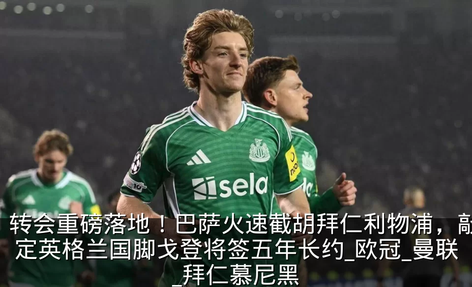 转会重磅落地!巴萨火速截胡拜仁利物浦,敲定英格兰国脚戈登将签五年长约_欧冠_曼联_拜仁慕尼黑